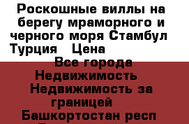 Роскошные виллы на берегу мраморного и черного моря Стамбул, Турция › Цена ­ 28 500 000 - Все города Недвижимость » Недвижимость за границей   . Башкортостан респ.,Баймакский р-н